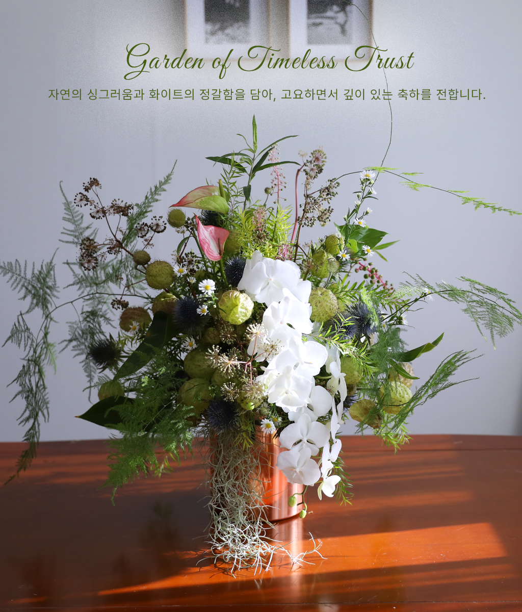 <br>Garden of Timeless Trust</br>
화이트 호접란과 싱그러운 그린 소재들로 고요하면서도 깊이 있는 정갈한 아름다움을 구성하였습니다.